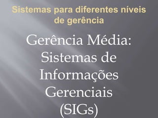 Sistemas para diferentes níveis
de gerência
Gerência Média:
Sistemas de
Informações
Gerenciais
(SIGs)
 