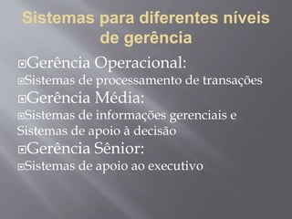 Sistemas para diferentes níveis
de gerência
Gerência Operacional:
Sistemas de processamento de transações
Gerência Média:
Sistemas de informações gerenciais e
Sistemas de apoio à decisão
Gerência Sênior:
Sistemas de apoio ao executivo
 