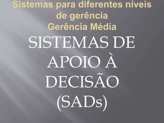 Sistemas para diferentes níveis
de gerência
Gerência Média
SISTEMAS DE
APOIO À
DECISÃO
(SADs)
 