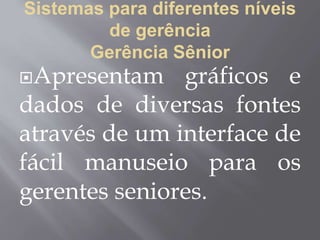 Sistemas para diferentes níveis
de gerência
Gerência Sênior
Apresentam gráficos e
dados de diversas fontes
através de um interface de
fácil manuseio para os
gerentes seniores.
 