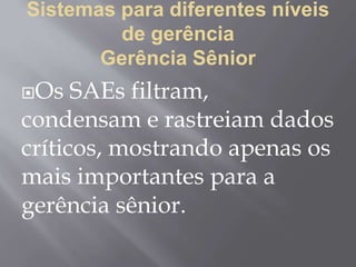 Sistemas para diferentes níveis
de gerência
Gerência Sênior
Os SAEs filtram,
condensam e rastreiam dados
críticos, mostrando apenas os
mais importantes para a
gerência sênior.
 