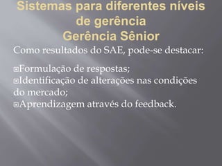 Sistemas para diferentes níveis
de gerência
Gerência Sênior
Como resultados do SAE, pode-se destacar:
Formulação de respostas;
Identificação de alterações nas condições
do mercado;
Aprendizagem através do feedback.
 