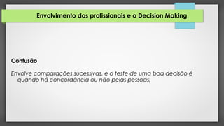 Envolvimento dos profissionais e o Decision Making
Confusão
Envolve comparações sucessivas, e o teste de uma boa decisão é
quando há concordância ou não pelas pessoas;
 