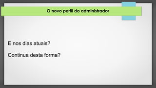 O novo perfil do administrador
E nos dias atuais?
Continua desta forma?
 