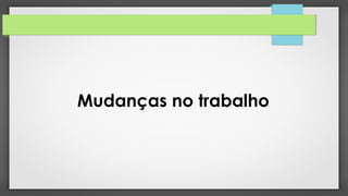 Mudanças no trabalho
 