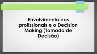Envolvimento dos
profissionais e o Decision
Making (Tomada de
Decisão)
 