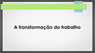 A transformação do trabalho
 