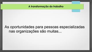 A transformação do trabalho
As oportunidades para pessoas especializadas
nas organizações são muitas...
 