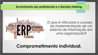 Envolvimento dos profissionais e o Decision Making
O que é vital para o sucesso
da implementação de um
sistema de informação em
uma organização?
Comprometimento individual.
 