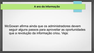 A era da informação
McGowan afirma ainda que os administradores devem
seguir alguns passos para aproveitar as oportunidades
que a revolução da informação criou. Veja:
 
