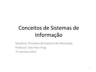 Conceitos de Sistemas  de  Informação Disciplina: Princípios de Sistemas de Informação Professor : Shie Yoen Fang 1º semestre 2011 