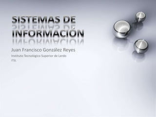 Sistemas de información Juan Francisco González Reyes Instituto Tecnológico Superior de Lerdo ITSL 