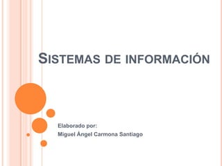 Sistemas de información Elaborado por: Miguel Ángel Carmona Santiago 