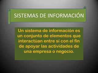 SISTEMAS DE INFORMACIÓN

 Un sistema de información es
 un conjunto de elementos que
 interactúan entre sí con el fin
  de apoyar las actividades de
    una empresa o negocio.
 