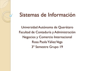 Sistemas de Información

 Universidad Autónoma de Querétaro
Facultad de Contaduría y Administración
  Negocios y Comercio Internacional
         Rosa Paola Yáñez Vega
         3º Semestre Grupo 19
 