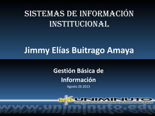 Sistemas de Información
Institucional
Jimmy Elías Buitrago Amaya
Gestión Básica de
Información
Agosto 26 2013
 