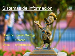 Sistemas de información
Alumno : pablo Quiroga
IES : Inacap
Area :Informática
 