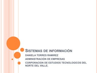 SISTEMAS DE INFORMACIÓN
DANIELA TORRES RAMIREZ
ADMINISTRACIÓN DE EMPRESAS
CORPORACION DE ESTUDIOS TECNOLOGICOS DEL
NORTE DEL VALLE.
 