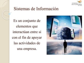 Sistemas de Información
Es un conjunto de
elementos que
interactúan entre si
con el fin de apoyar
las actividades de
una empresa.
 