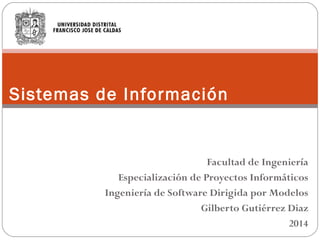 Facultad de Ingeniería 
Especialización de Proyectos Informáticos 
Ingeniería de Software Dirigida por Modelos 
Gilberto Gutiérrez Diaz 
2014 
Sistemas de Información 
 
