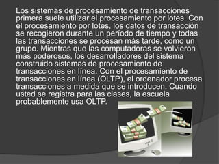 Los sistemas de procesamiento de transacciones
primera suele utilizar el procesamiento por lotes. Con
el procesamiento por...