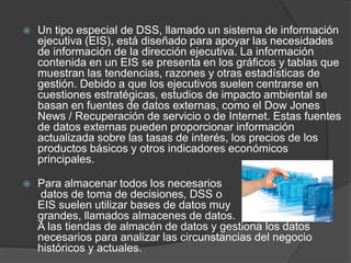  Un tipo especial de DSS, llamado un sistema de información
ejecutiva (EIS), está diseñado para apoyar las necesidades
de...