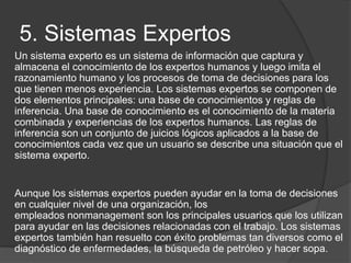 5. Sistemas Expertos
Un sistema experto es un sistema de información que captura y
almacena el conocimiento de los experto...