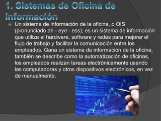  Un sistema de información de la oficina, o OIS
(pronunciado ah - eye - ess), es un sistema de información
que utiliza el...