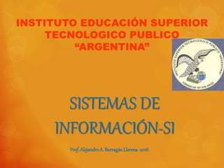 SISTEMAS DE
INFORMACIÓN-SI
INSTITUTO EDUCACIÓN SUPERIOR
TECNOLOGICO PUBLICO
“ARGENTINA”
Prof. AlejandroA. BarragánLlerena-2016
 