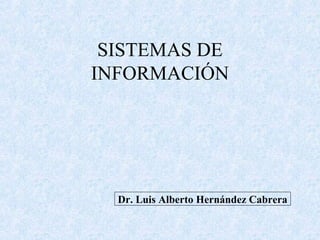 SISTEMAS DE
INFORMACIÓN
Dr. Luis Alberto Hernández Cabrera
 
