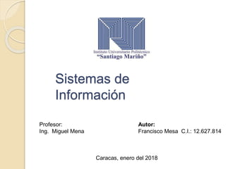 Sistemas de
Información
Profesor:
Ing. Miguel Mena
Autor:
Francisco Mesa C.I.: 12.627.814
Caracas, enero del 2018
 