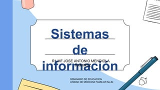 Sistemas
de
información
R1 MF JOSE ANTONIO MENDIOLA
RAMIREZ
SEMINARIO DE EDUCACION
UNIDAD DE MEDICINA FAMILIAR No.84
 