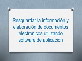Resguardar la información y
elaboración de documentos
electrónicos utilizando
software de aplicación
 