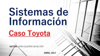 Sistemas de
Información
Caso Toyota
AUTOR: VERA GUERRA WUALTER
ABRIL-2017
 