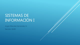 SISTEMAS DE
INFORMACIÓN I
Angie Marcela Hernández H.
Sección 18:00
 
