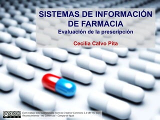 SISTEMAS DE INFORMACIÓN
DE FARMACIA
Evaluación de la prescripción
Cecilia Calvo Pita
Este trabajo está sujeto a una licencia Creative Commons 3.0 (BY-NC-SA)
Reconocimiento - No Comercial - Compartir Igual
 
