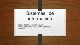 Sistemas de
información
KELLY TERESA NAYCIR SILVA
YOLI CONSTANZA DEL PILAR LONDOÑO
TORRES
 