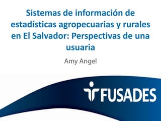 Sistemas de información de
estadísticas agropecuarias y rurales
en El Salvador: Perspectivas de una
usuaria

Taller CEPAL/FIDA/CAC
México, DF, diciembre 2013

 