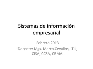 Sistemas de información
      empresarial
          Febrero 2013
Docente: Mgs. Marco Cevallos, ITIL,
       CISA, CCSA, CRMA.
 