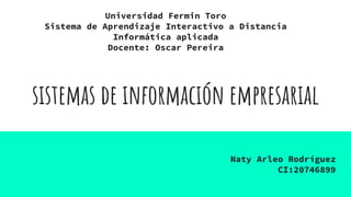 sistemas de información empresarial
Naty Arleo Rodríguez
CI:20746899
Universidad Fermin Toro
Sistema de Aprendizaje Interactivo a Distancia
Informática aplicada
Docente: Oscar Pereira
 