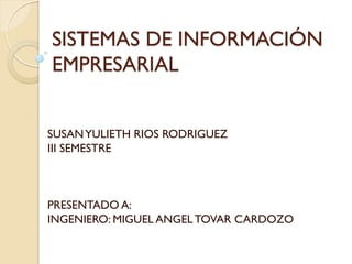 SISTEMAS DE INFORMACIÓN
EMPRESARIAL
SUSANYULIETH RIOS RODRIGUEZ
III SEMESTRE
PRESENTADO A:
INGENIERO: MIGUEL ANGELTOVAR CARDOZO
 