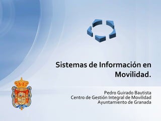 Sistemas de Información en
                 Movilidad.

                    Pedro Guirado Bautista
    Centro de Gestión Integral de Movilidad
                Ayuntamiento de Granada
 