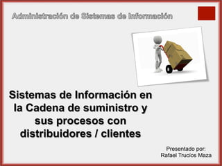 Sistemas de Información en
la Cadena de suministro y
sus procesos con
distribuidores / clientes
Presentado por:
Rafael Trucíos Maza
 