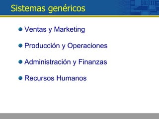 Sistemas genéricos <ul><li>Ventas y Marketing </li></ul><ul><li>Producción y Operaciones </li></ul><ul><li>Administración ...
