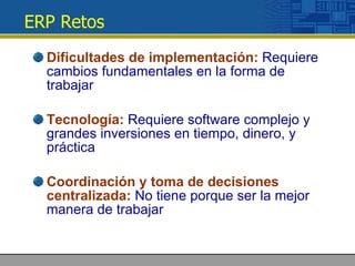 ERP Retos <ul><li>Dificultades de implementación:  Requiere cambios fundamentales en la forma de trabajar </li></ul><ul><l...