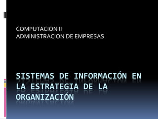 COMPUTACION II ADMINISTRACION DE EMPRESAS Sistemas de Información en la Estrategia de la Organización 