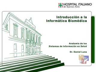 Anatomía de los Sistemas de Información en Salud Dr. Daniel Luna Introducción a la Informática Biomédica 
