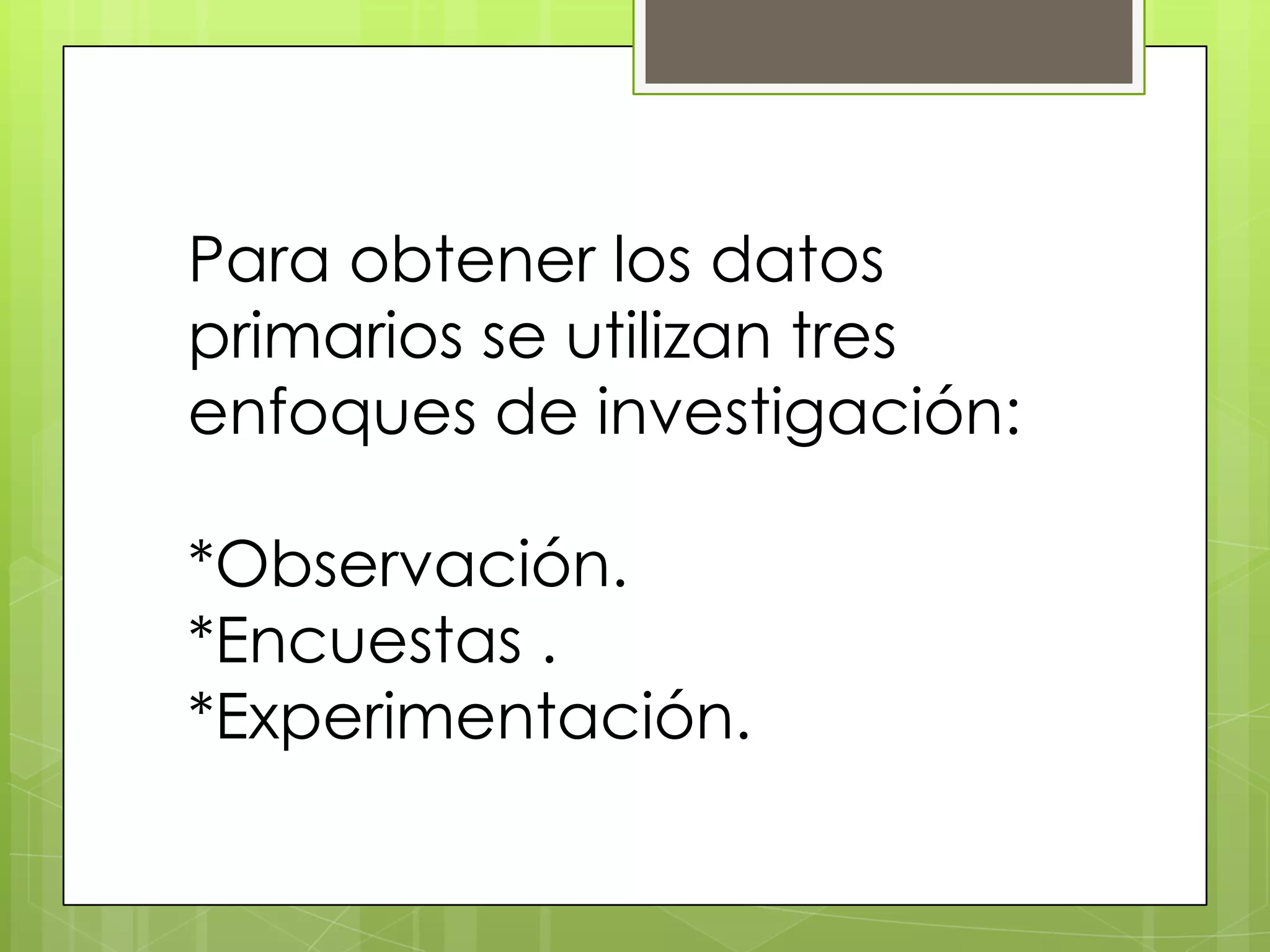 Para obtener los datos
primarios se utilizan tres
enfoques de investigación:

*Observación.
*Encuestas .
*Experimentación.
 
