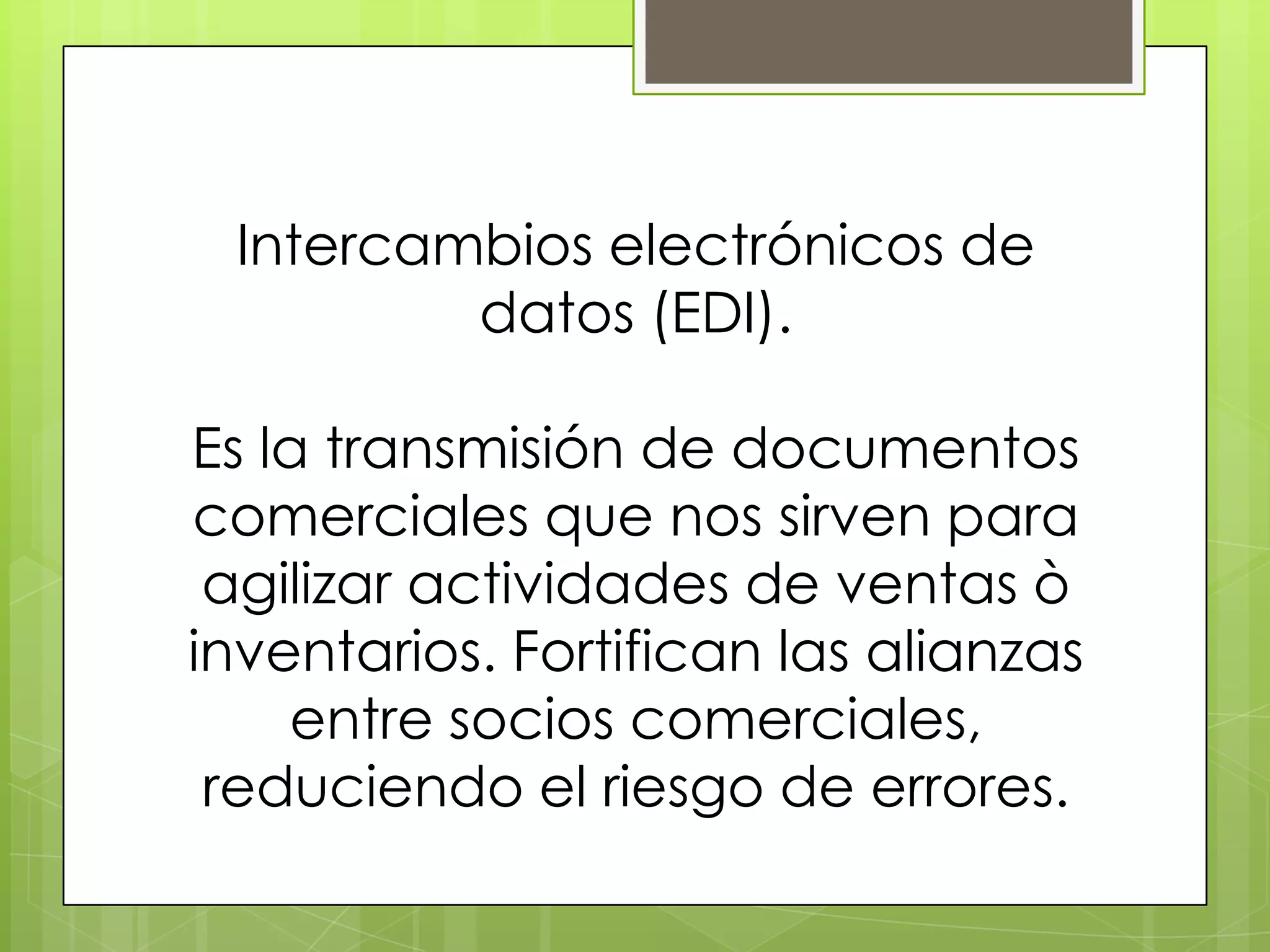 Intercambios electrónicos de
         datos (EDI).

Es la transmisión de documentos
comerciales que nos sirven para
 agilizar actividades de ventas ò
inventarios. Fortifican las alianzas
    entre socios comerciales,
 reduciendo el riesgo de errores.
 