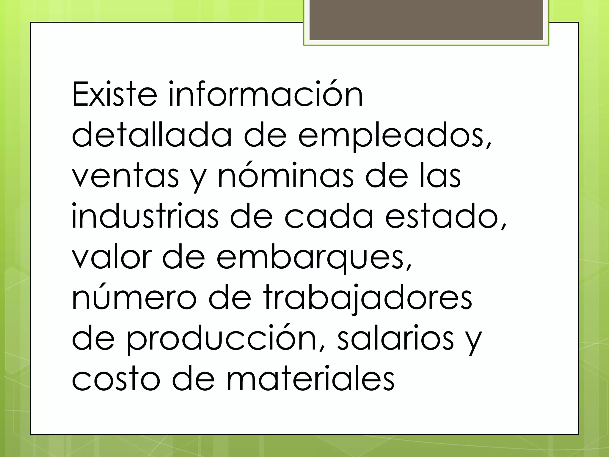 Existe información
detallada de empleados,
ventas y nóminas de las
industrias de cada estado,
valor de embarques,
número de trabajadores
de producción, salarios y
costo de materiales
 